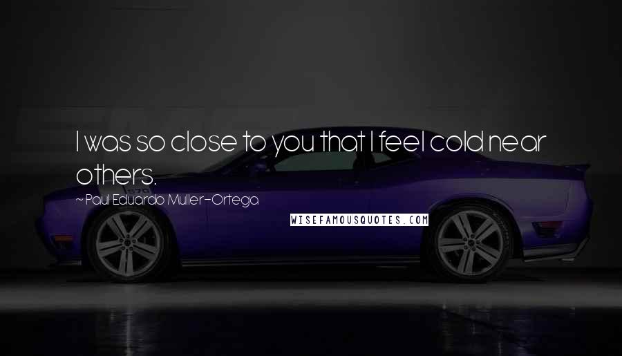 Paul Eduardo Muller-Ortega Quotes: I was so close to you that I feel cold near others.