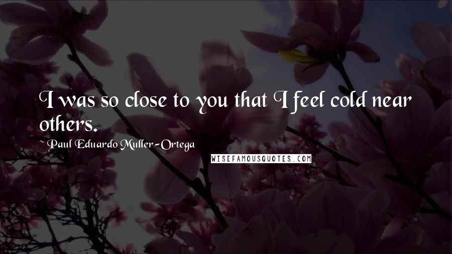 Paul Eduardo Muller-Ortega Quotes: I was so close to you that I feel cold near others.