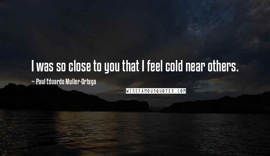 Paul Eduardo Muller-Ortega Quotes: I was so close to you that I feel cold near others.