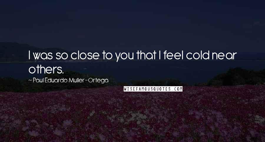 Paul Eduardo Muller-Ortega Quotes: I was so close to you that I feel cold near others.