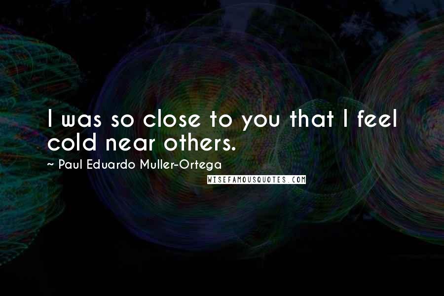 Paul Eduardo Muller-Ortega Quotes: I was so close to you that I feel cold near others.