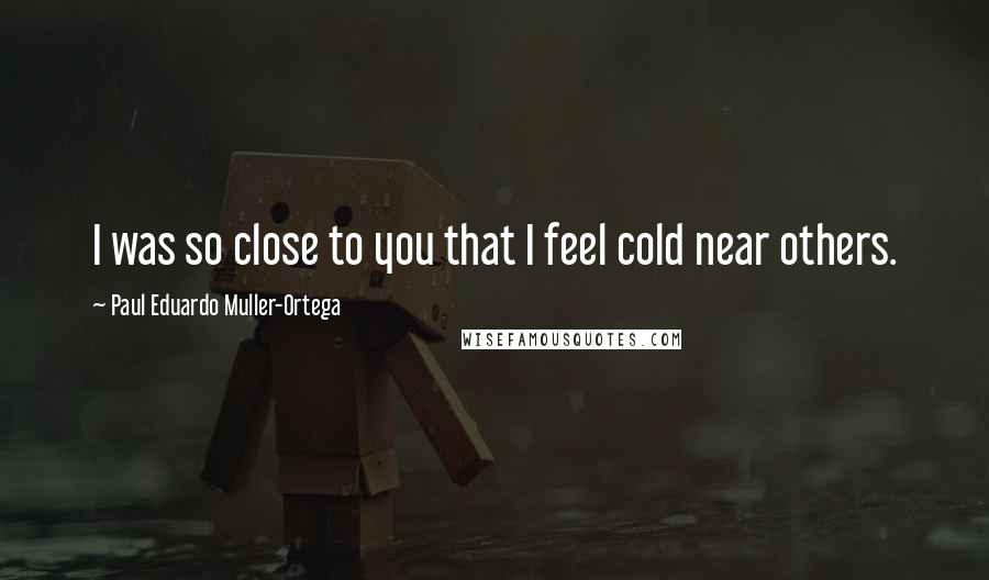 Paul Eduardo Muller-Ortega Quotes: I was so close to you that I feel cold near others.