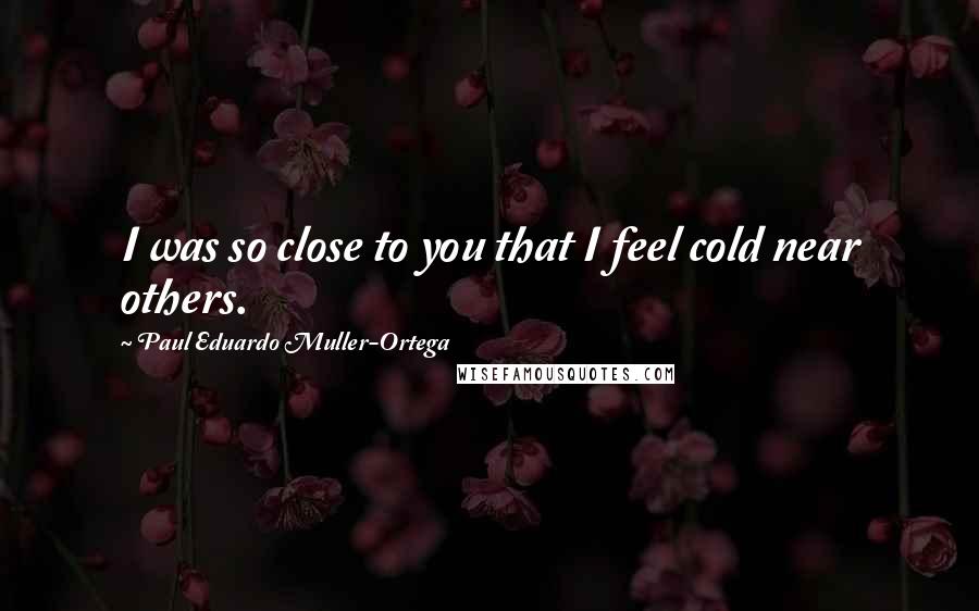 Paul Eduardo Muller-Ortega Quotes: I was so close to you that I feel cold near others.