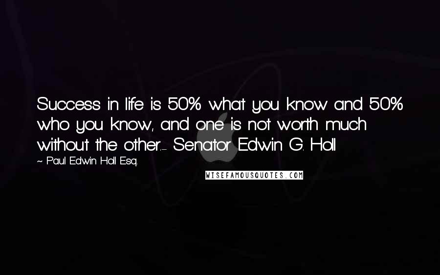 Paul Edwin Holl Esq. Quotes: Success in life is 50% what you know and 50% who you know, and one is not worth much without the other.- Senator Edwin G. Holl