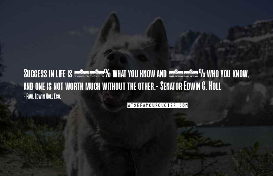 Paul Edwin Holl Esq. Quotes: Success in life is 50% what you know and 50% who you know, and one is not worth much without the other.- Senator Edwin G. Holl