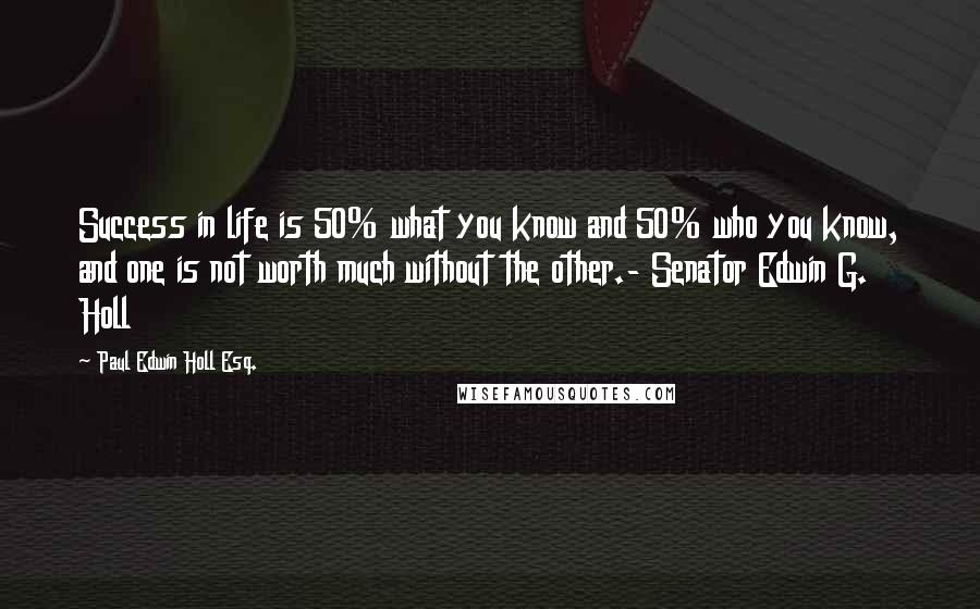 Paul Edwin Holl Esq. Quotes: Success in life is 50% what you know and 50% who you know, and one is not worth much without the other.- Senator Edwin G. Holl