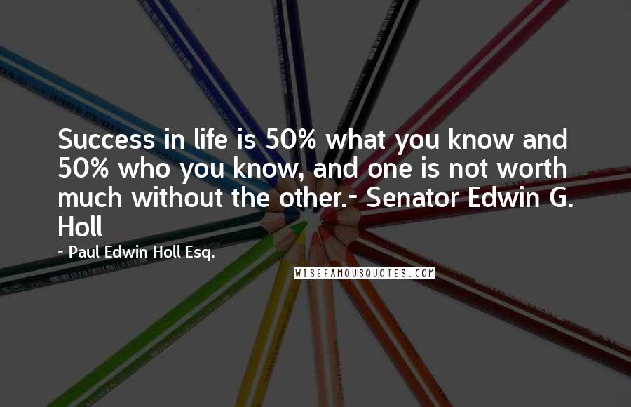 Paul Edwin Holl Esq. Quotes: Success in life is 50% what you know and 50% who you know, and one is not worth much without the other.- Senator Edwin G. Holl