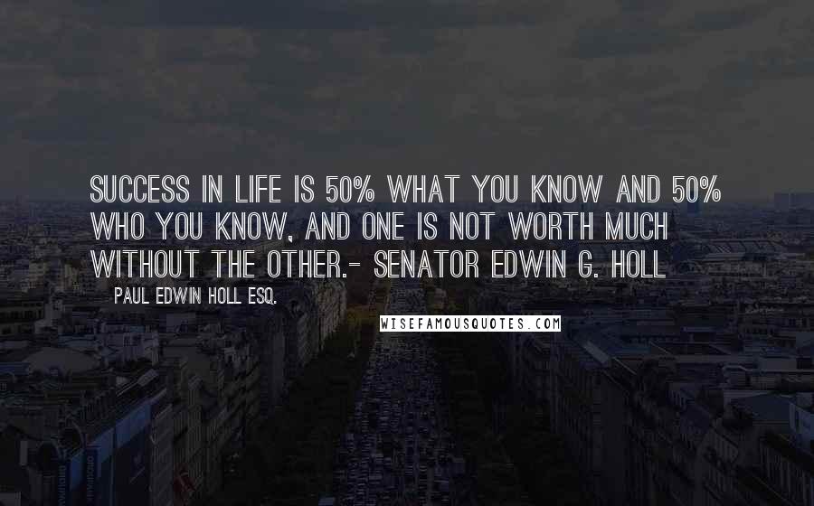 Paul Edwin Holl Esq. Quotes: Success in life is 50% what you know and 50% who you know, and one is not worth much without the other.- Senator Edwin G. Holl