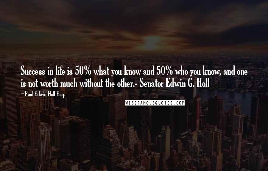 Paul Edwin Holl Esq. Quotes: Success in life is 50% what you know and 50% who you know, and one is not worth much without the other.- Senator Edwin G. Holl