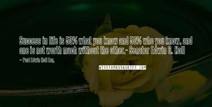 Paul Edwin Holl Esq. Quotes: Success in life is 50% what you know and 50% who you know, and one is not worth much without the other.- Senator Edwin G. Holl