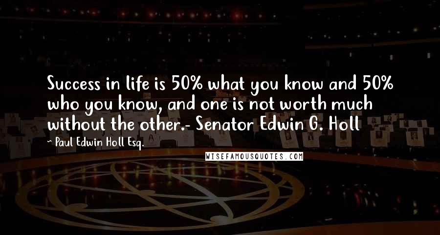 Paul Edwin Holl Esq. Quotes: Success in life is 50% what you know and 50% who you know, and one is not worth much without the other.- Senator Edwin G. Holl