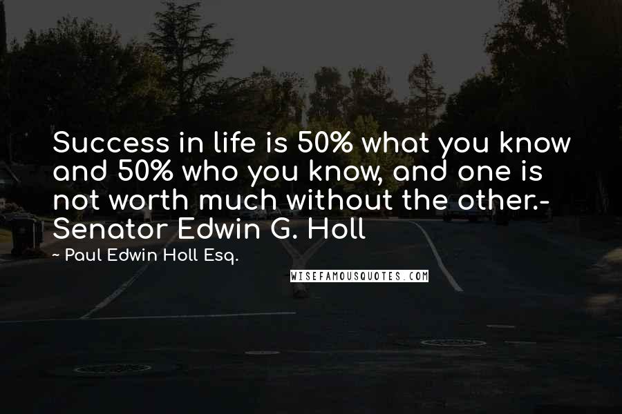 Paul Edwin Holl Esq. Quotes: Success in life is 50% what you know and 50% who you know, and one is not worth much without the other.- Senator Edwin G. Holl