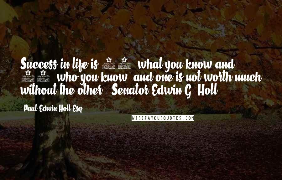 Paul Edwin Holl Esq. Quotes: Success in life is 50% what you know and 50% who you know, and one is not worth much without the other.- Senator Edwin G. Holl