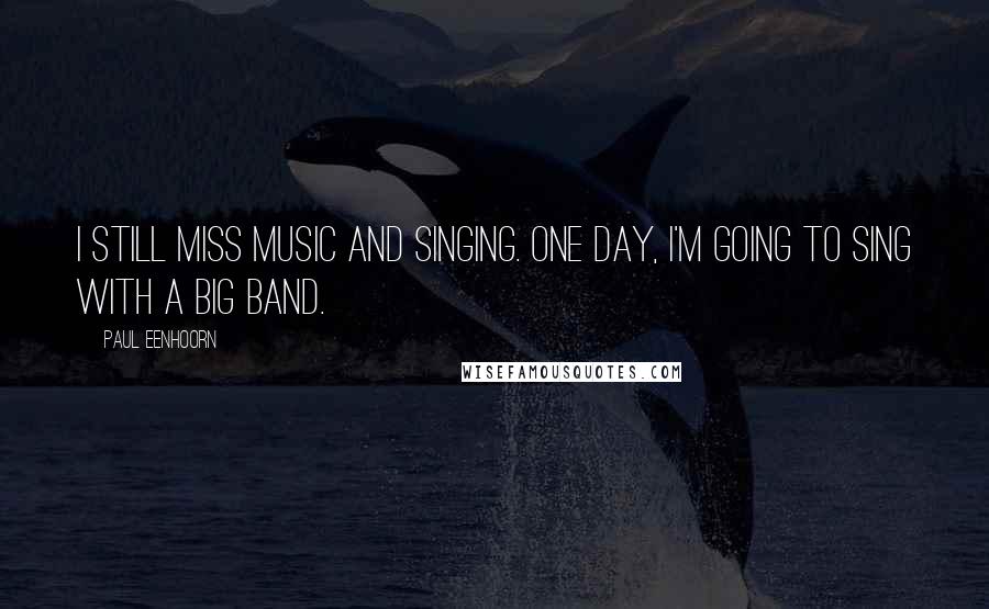 Paul Eenhoorn Quotes: I still miss music and singing. One day, I'm going to sing with a big band.