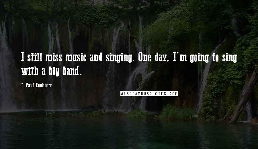 Paul Eenhoorn Quotes: I still miss music and singing. One day, I'm going to sing with a big band.