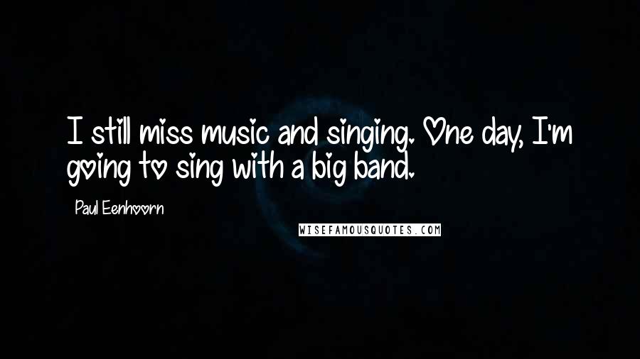 Paul Eenhoorn Quotes: I still miss music and singing. One day, I'm going to sing with a big band.