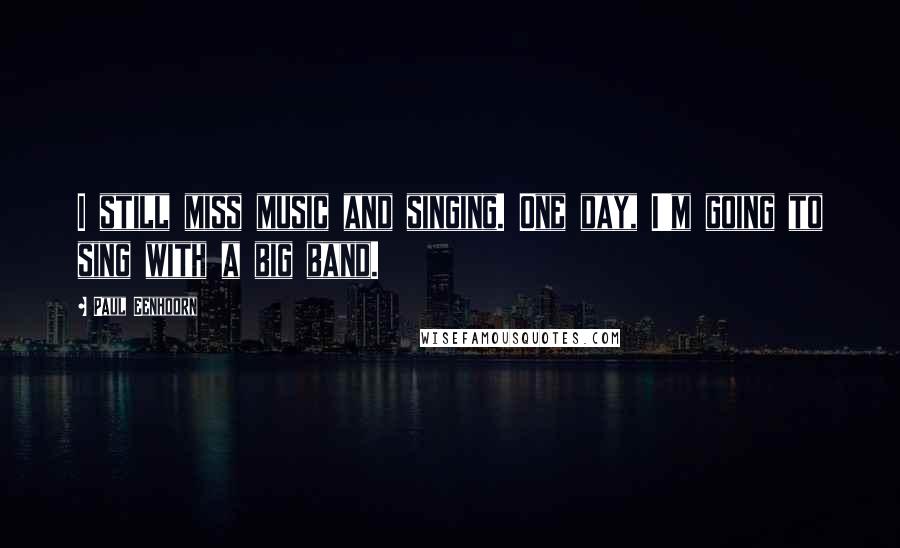 Paul Eenhoorn Quotes: I still miss music and singing. One day, I'm going to sing with a big band.