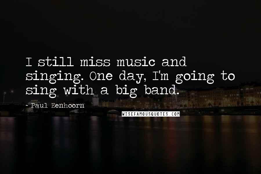 Paul Eenhoorn Quotes: I still miss music and singing. One day, I'm going to sing with a big band.