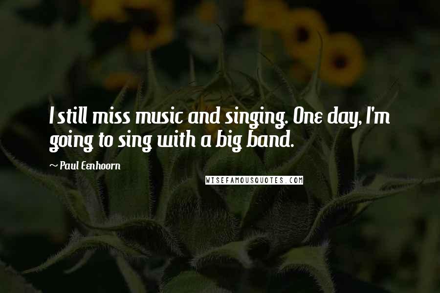 Paul Eenhoorn Quotes: I still miss music and singing. One day, I'm going to sing with a big band.