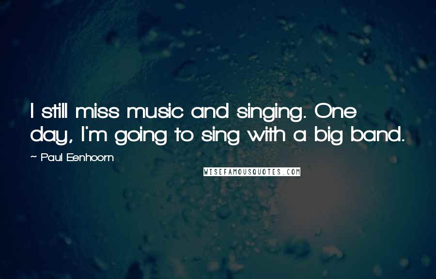 Paul Eenhoorn Quotes: I still miss music and singing. One day, I'm going to sing with a big band.