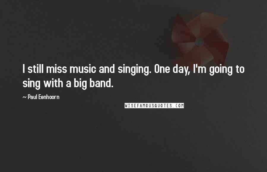 Paul Eenhoorn Quotes: I still miss music and singing. One day, I'm going to sing with a big band.