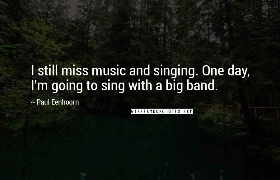 Paul Eenhoorn Quotes: I still miss music and singing. One day, I'm going to sing with a big band.