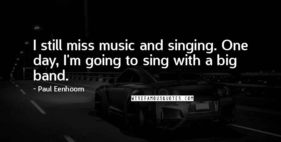 Paul Eenhoorn Quotes: I still miss music and singing. One day, I'm going to sing with a big band.