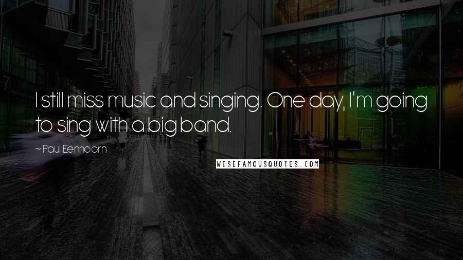 Paul Eenhoorn Quotes: I still miss music and singing. One day, I'm going to sing with a big band.