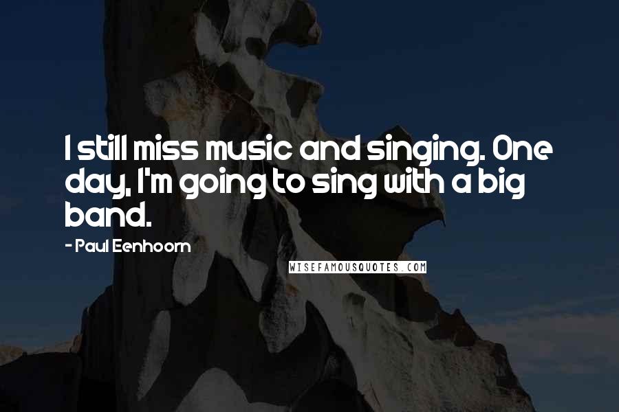 Paul Eenhoorn Quotes: I still miss music and singing. One day, I'm going to sing with a big band.