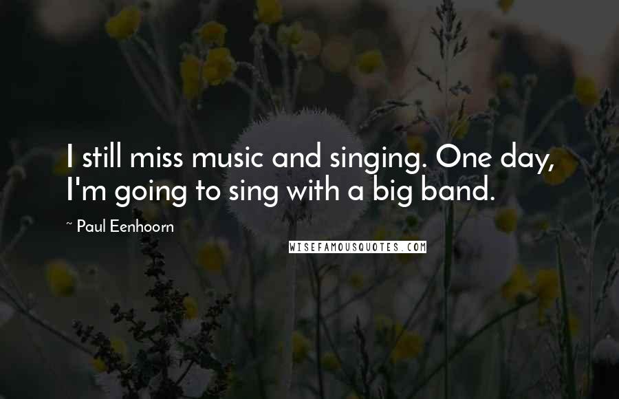 Paul Eenhoorn Quotes: I still miss music and singing. One day, I'm going to sing with a big band.