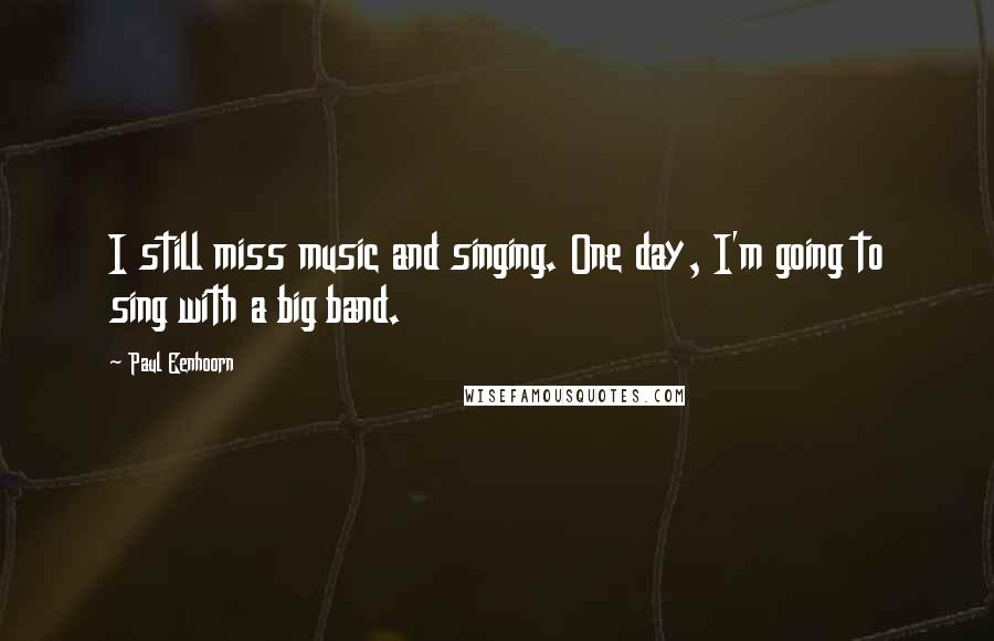 Paul Eenhoorn Quotes: I still miss music and singing. One day, I'm going to sing with a big band.