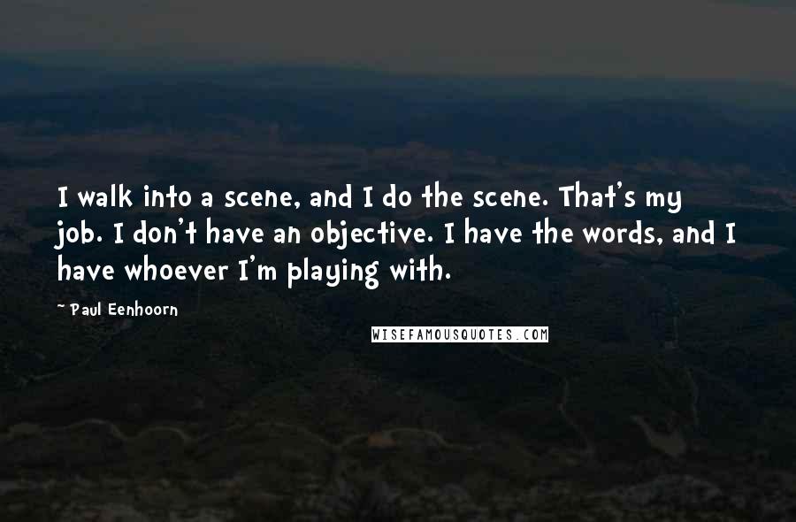 Paul Eenhoorn Quotes: I walk into a scene, and I do the scene. That's my job. I don't have an objective. I have the words, and I have whoever I'm playing with.