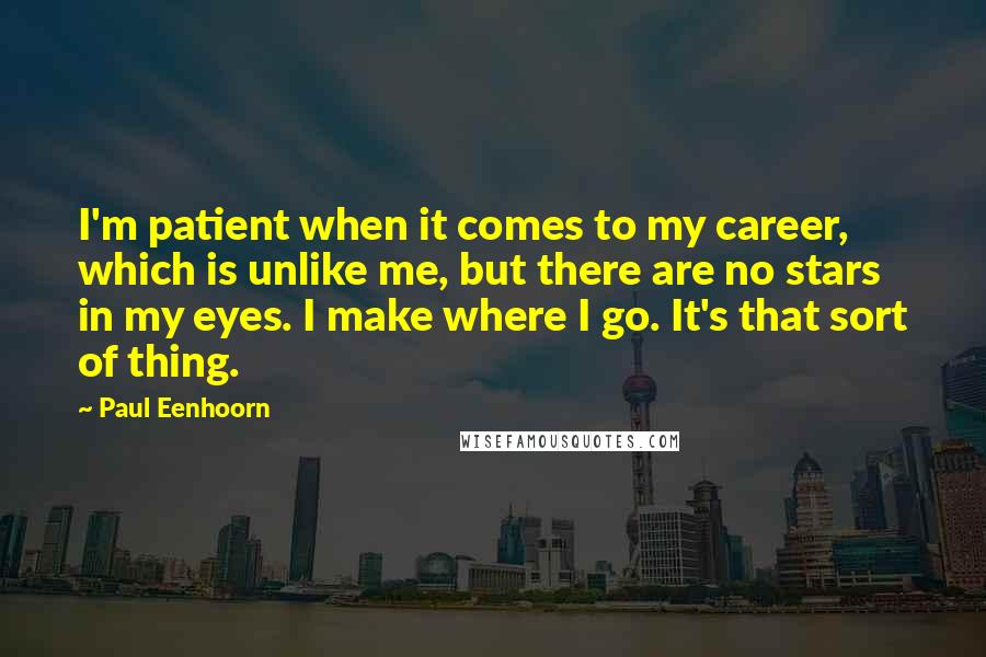 Paul Eenhoorn Quotes: I'm patient when it comes to my career, which is unlike me, but there are no stars in my eyes. I make where I go. It's that sort of thing.