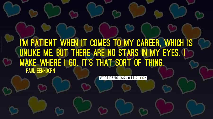 Paul Eenhoorn Quotes: I'm patient when it comes to my career, which is unlike me, but there are no stars in my eyes. I make where I go. It's that sort of thing.