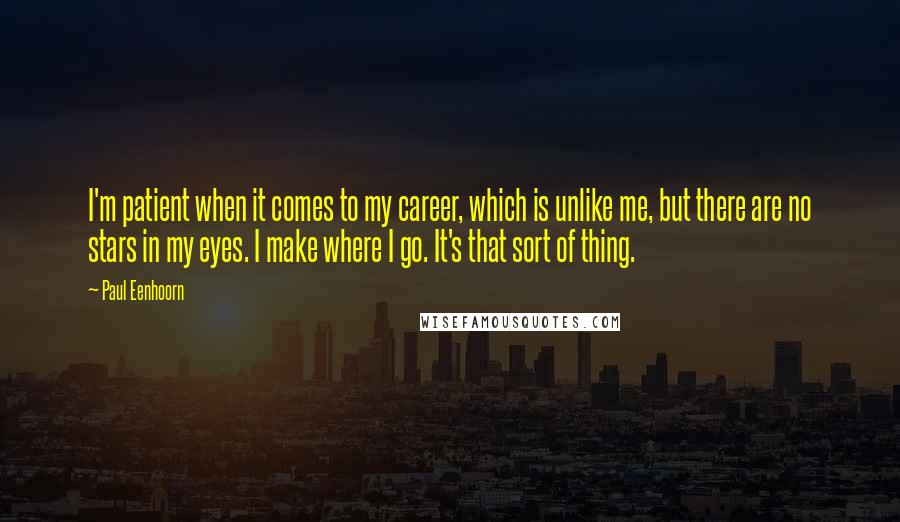 Paul Eenhoorn Quotes: I'm patient when it comes to my career, which is unlike me, but there are no stars in my eyes. I make where I go. It's that sort of thing.