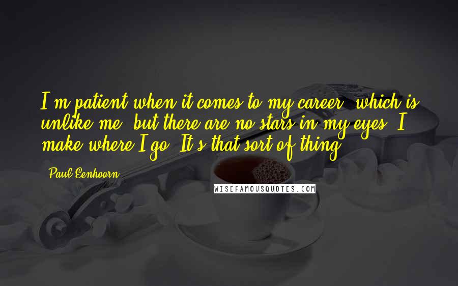 Paul Eenhoorn Quotes: I'm patient when it comes to my career, which is unlike me, but there are no stars in my eyes. I make where I go. It's that sort of thing.