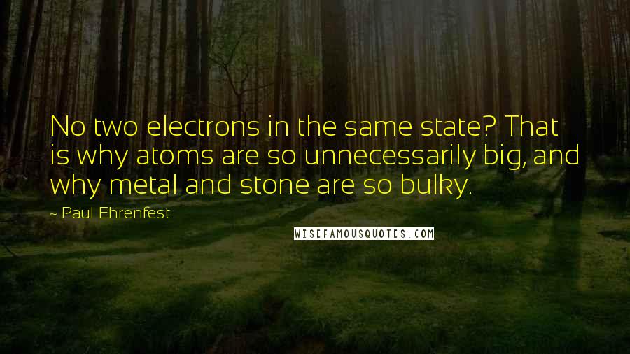 Paul Ehrenfest Quotes: No two electrons in the same state? That is why atoms are so unnecessarily big, and why metal and stone are so bulky.