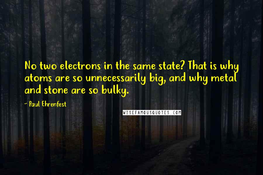 Paul Ehrenfest Quotes: No two electrons in the same state? That is why atoms are so unnecessarily big, and why metal and stone are so bulky.