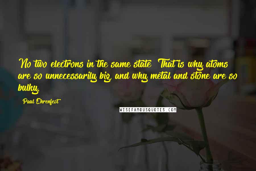 Paul Ehrenfest Quotes: No two electrons in the same state? That is why atoms are so unnecessarily big, and why metal and stone are so bulky.