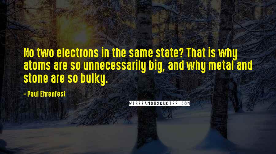 Paul Ehrenfest Quotes: No two electrons in the same state? That is why atoms are so unnecessarily big, and why metal and stone are so bulky.