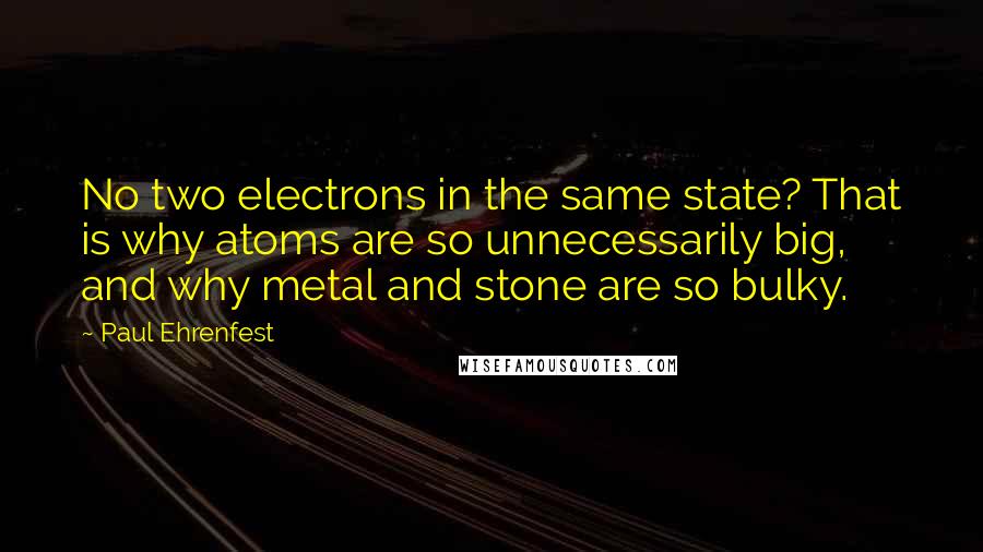 Paul Ehrenfest Quotes: No two electrons in the same state? That is why atoms are so unnecessarily big, and why metal and stone are so bulky.