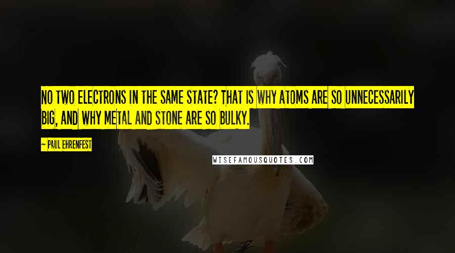 Paul Ehrenfest Quotes: No two electrons in the same state? That is why atoms are so unnecessarily big, and why metal and stone are so bulky.