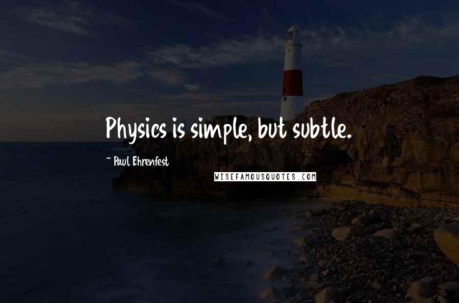 Paul Ehrenfest Quotes: Physics is simple, but subtle.