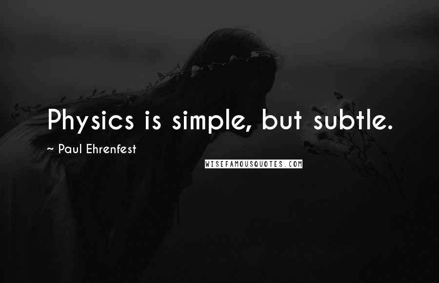 Paul Ehrenfest Quotes: Physics is simple, but subtle.