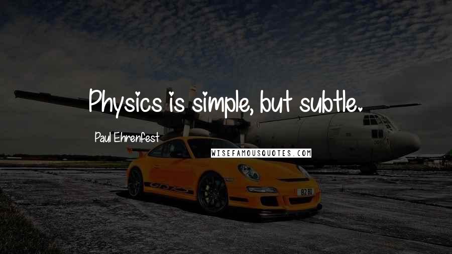 Paul Ehrenfest Quotes: Physics is simple, but subtle.