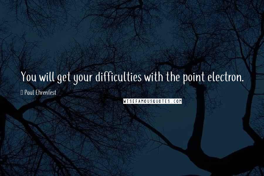 Paul Ehrenfest Quotes: You will get your difficulties with the point electron.