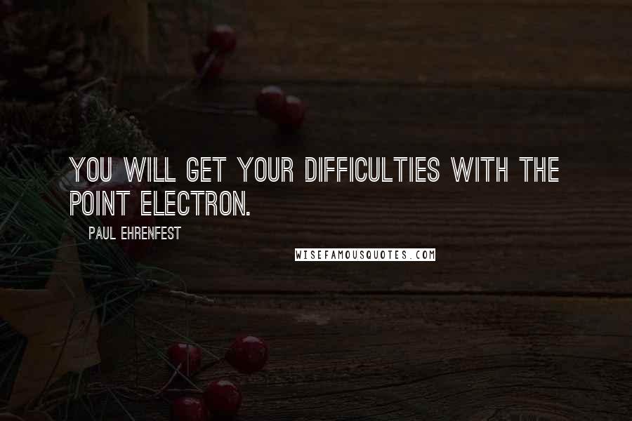 Paul Ehrenfest Quotes: You will get your difficulties with the point electron.