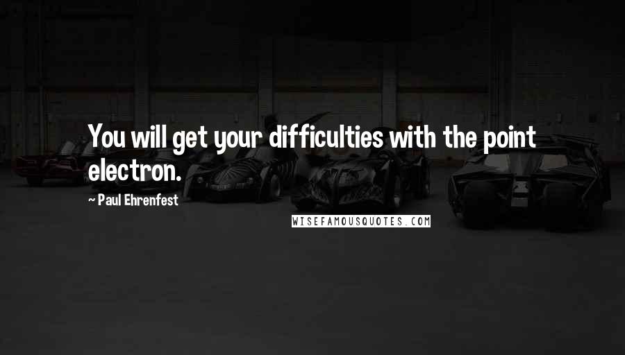 Paul Ehrenfest Quotes: You will get your difficulties with the point electron.