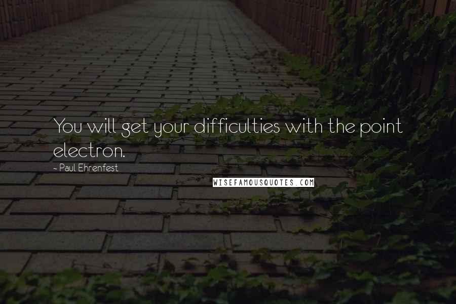 Paul Ehrenfest Quotes: You will get your difficulties with the point electron.