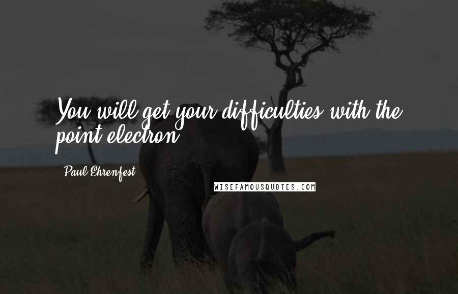 Paul Ehrenfest Quotes: You will get your difficulties with the point electron.